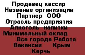 Продавец-кассир › Название организации ­ Партнер, ООО › Отрасль предприятия ­ Алкоголь, напитки › Минимальный оклад ­ 38 000 - Все города Работа » Вакансии   . Крым,Керчь